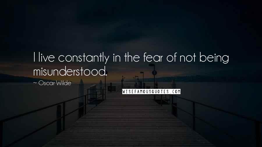 Oscar Wilde Quotes: I live constantly in the fear of not being misunderstood.