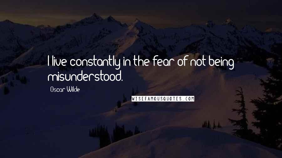 Oscar Wilde Quotes: I live constantly in the fear of not being misunderstood.