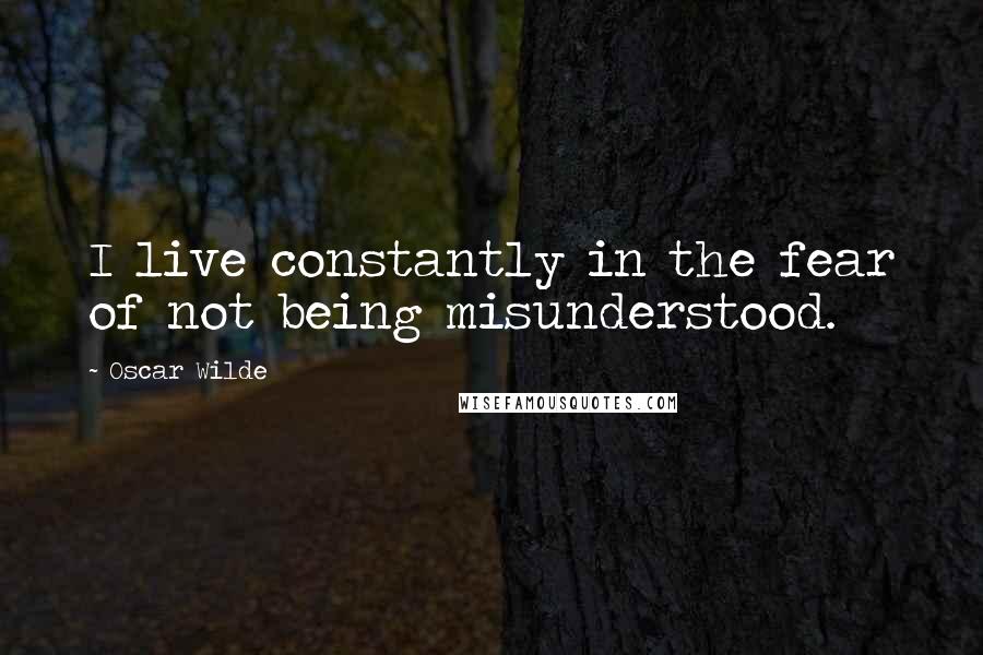 Oscar Wilde Quotes: I live constantly in the fear of not being misunderstood.