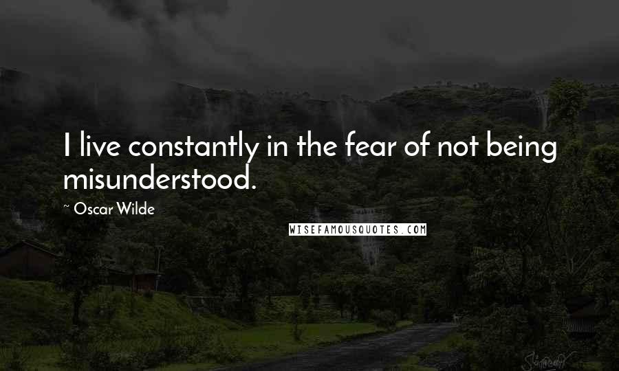 Oscar Wilde Quotes: I live constantly in the fear of not being misunderstood.