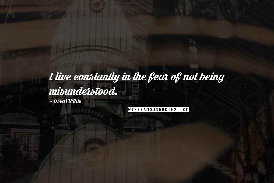 Oscar Wilde Quotes: I live constantly in the fear of not being misunderstood.