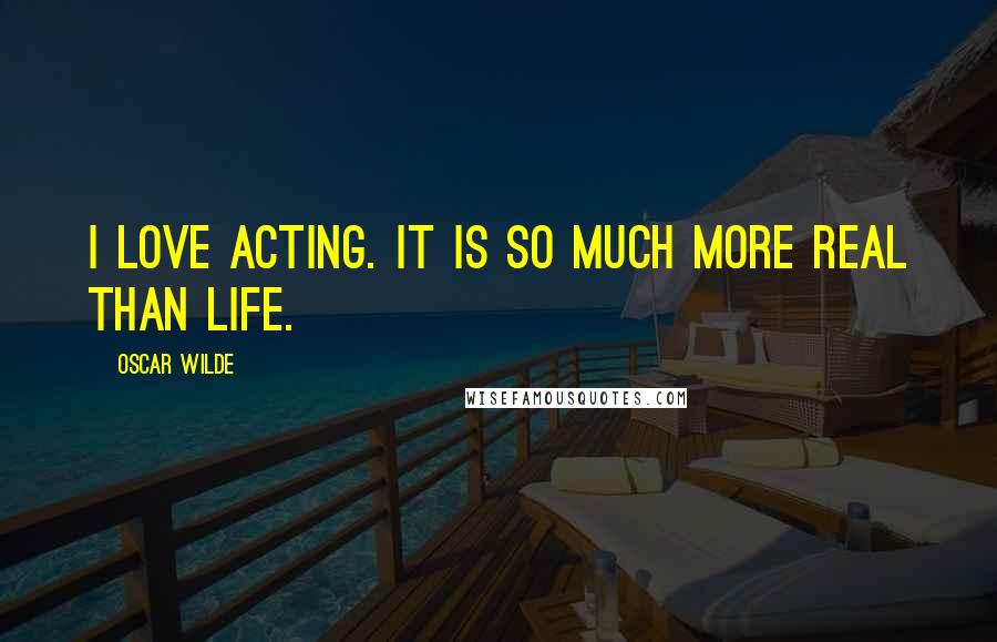 Oscar Wilde Quotes: I love acting. It is so much more real than life.