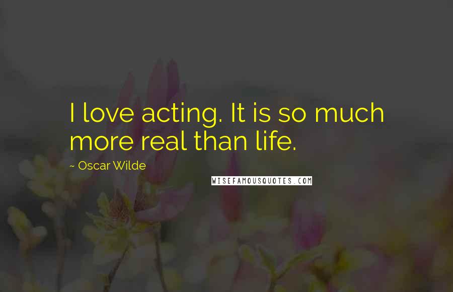 Oscar Wilde Quotes: I love acting. It is so much more real than life.