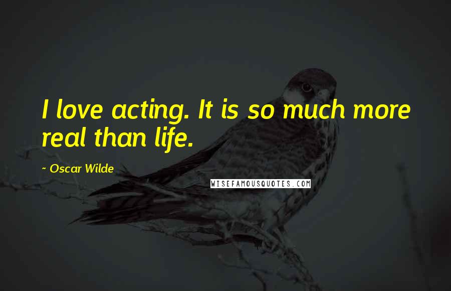 Oscar Wilde Quotes: I love acting. It is so much more real than life.