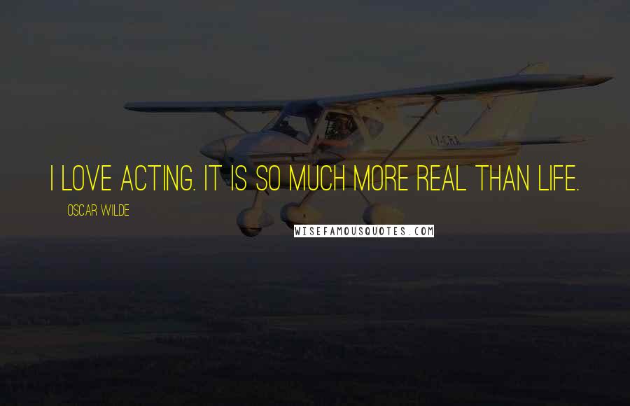 Oscar Wilde Quotes: I love acting. It is so much more real than life.