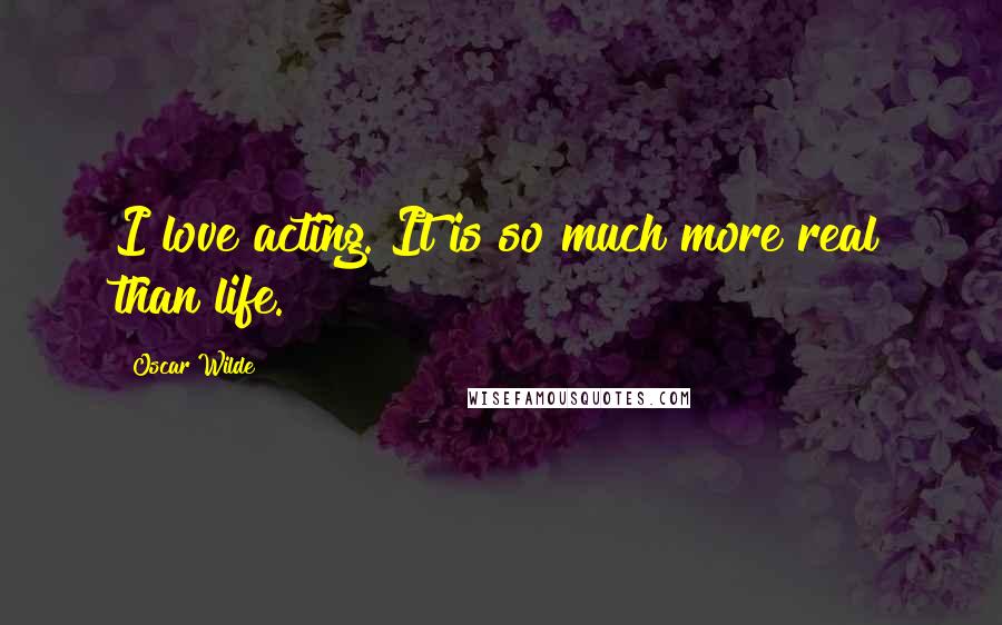 Oscar Wilde Quotes: I love acting. It is so much more real than life.