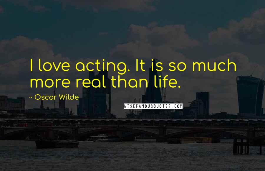 Oscar Wilde Quotes: I love acting. It is so much more real than life.