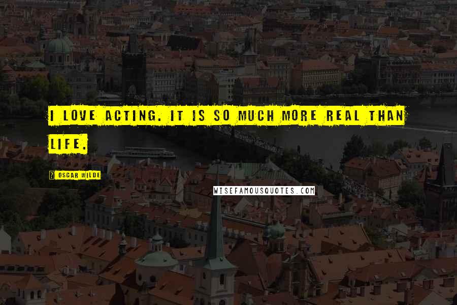 Oscar Wilde Quotes: I love acting. It is so much more real than life.