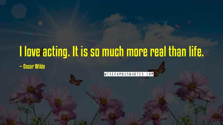 Oscar Wilde Quotes: I love acting. It is so much more real than life.