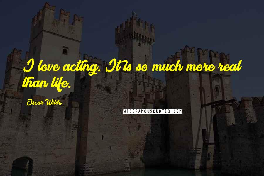 Oscar Wilde Quotes: I love acting. It is so much more real than life.