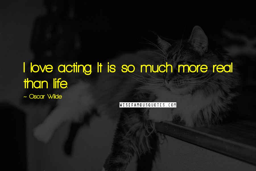 Oscar Wilde Quotes: I love acting. It is so much more real than life.