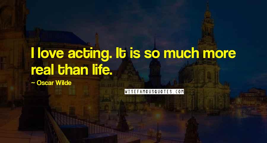 Oscar Wilde Quotes: I love acting. It is so much more real than life.