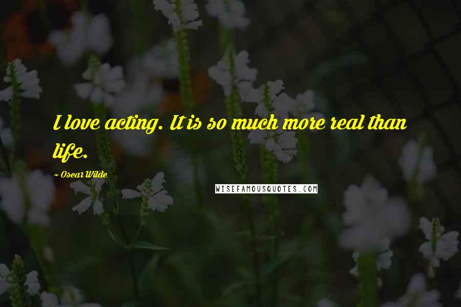 Oscar Wilde Quotes: I love acting. It is so much more real than life.