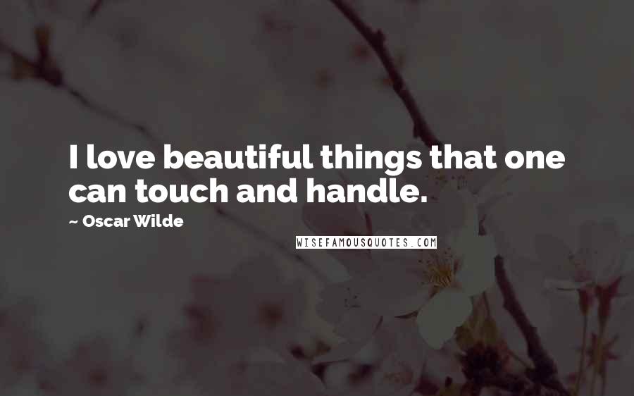 Oscar Wilde Quotes: I love beautiful things that one can touch and handle.