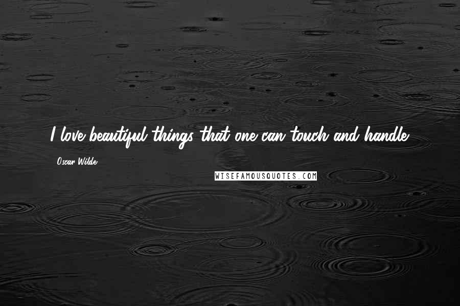 Oscar Wilde Quotes: I love beautiful things that one can touch and handle.