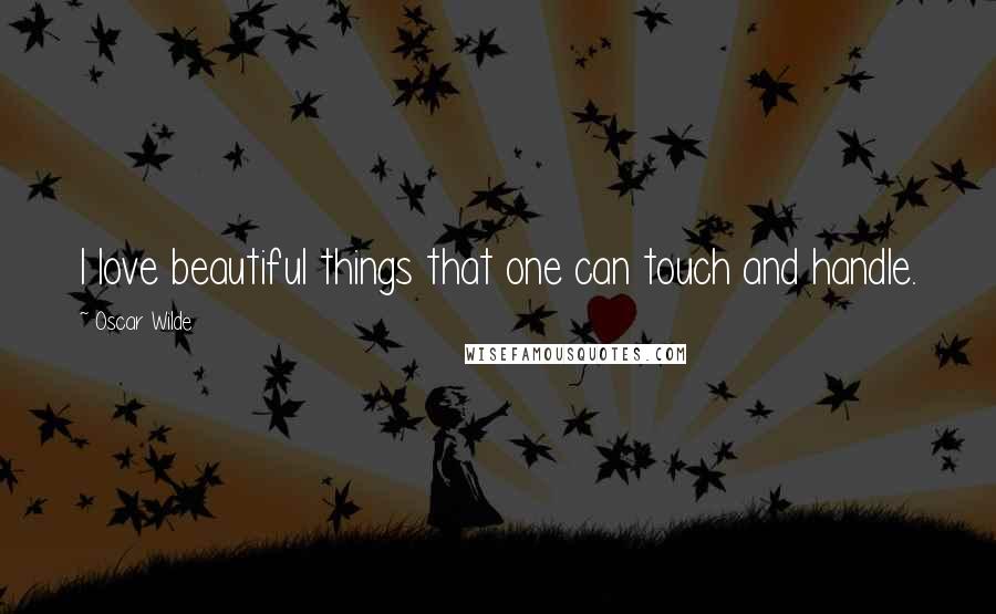 Oscar Wilde Quotes: I love beautiful things that one can touch and handle.