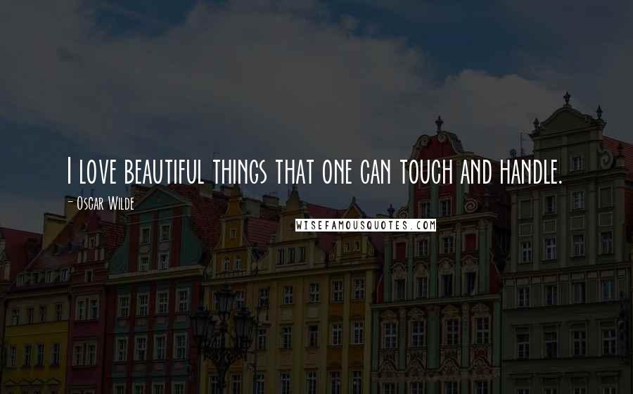 Oscar Wilde Quotes: I love beautiful things that one can touch and handle.