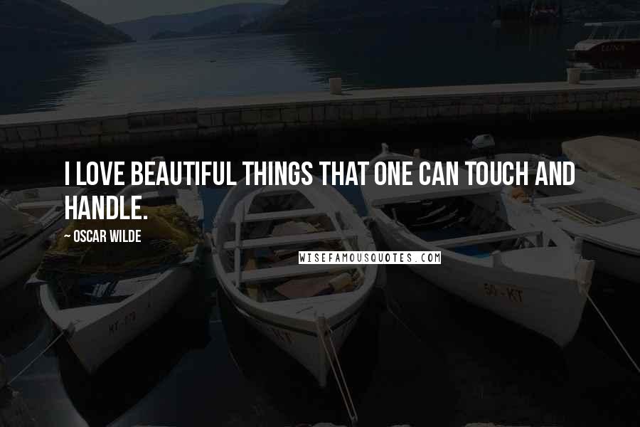 Oscar Wilde Quotes: I love beautiful things that one can touch and handle.