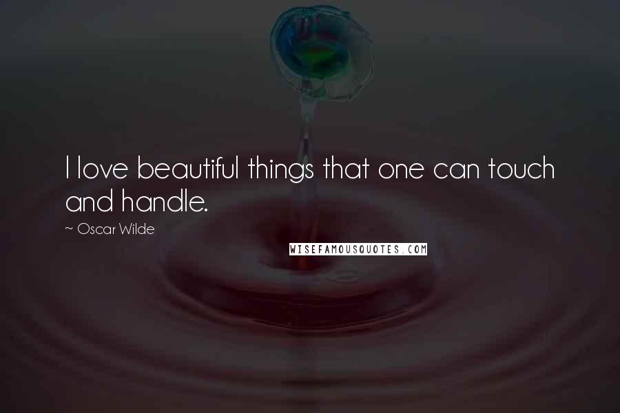 Oscar Wilde Quotes: I love beautiful things that one can touch and handle.