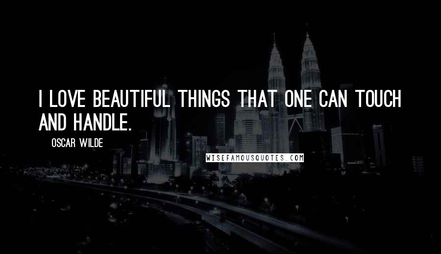 Oscar Wilde Quotes: I love beautiful things that one can touch and handle.