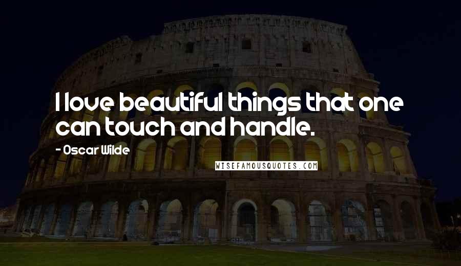 Oscar Wilde Quotes: I love beautiful things that one can touch and handle.