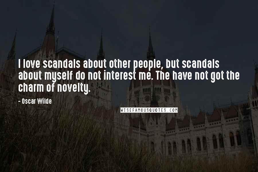 Oscar Wilde Quotes: I love scandals about other people, but scandals about myself do not interest me. The have not got the charm of novelty.