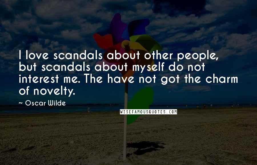 Oscar Wilde Quotes: I love scandals about other people, but scandals about myself do not interest me. The have not got the charm of novelty.