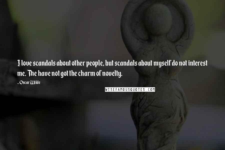 Oscar Wilde Quotes: I love scandals about other people, but scandals about myself do not interest me. The have not got the charm of novelty.