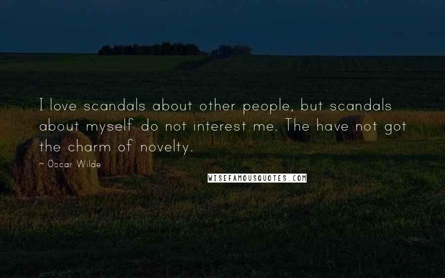 Oscar Wilde Quotes: I love scandals about other people, but scandals about myself do not interest me. The have not got the charm of novelty.