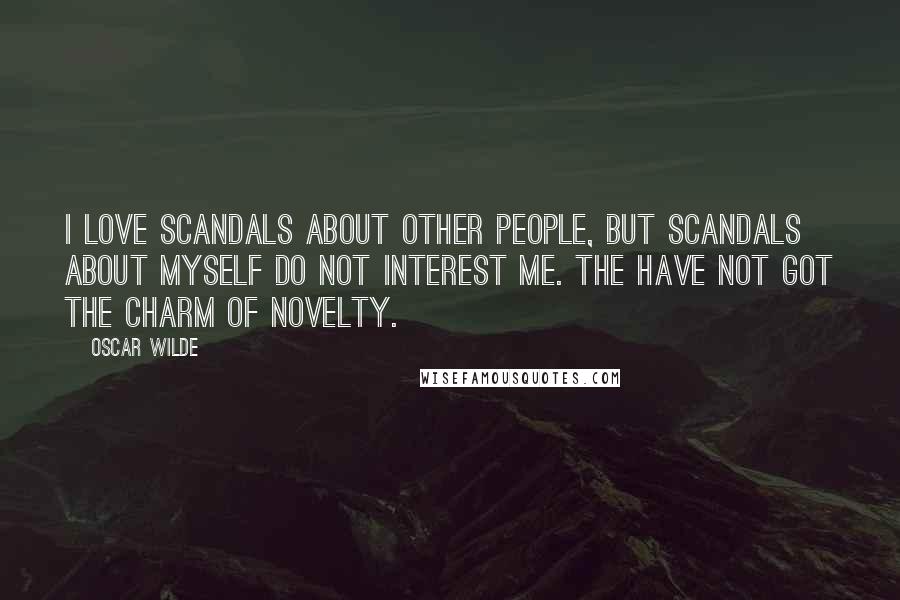 Oscar Wilde Quotes: I love scandals about other people, but scandals about myself do not interest me. The have not got the charm of novelty.