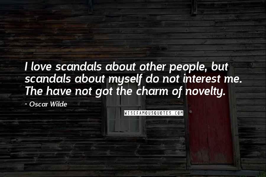 Oscar Wilde Quotes: I love scandals about other people, but scandals about myself do not interest me. The have not got the charm of novelty.