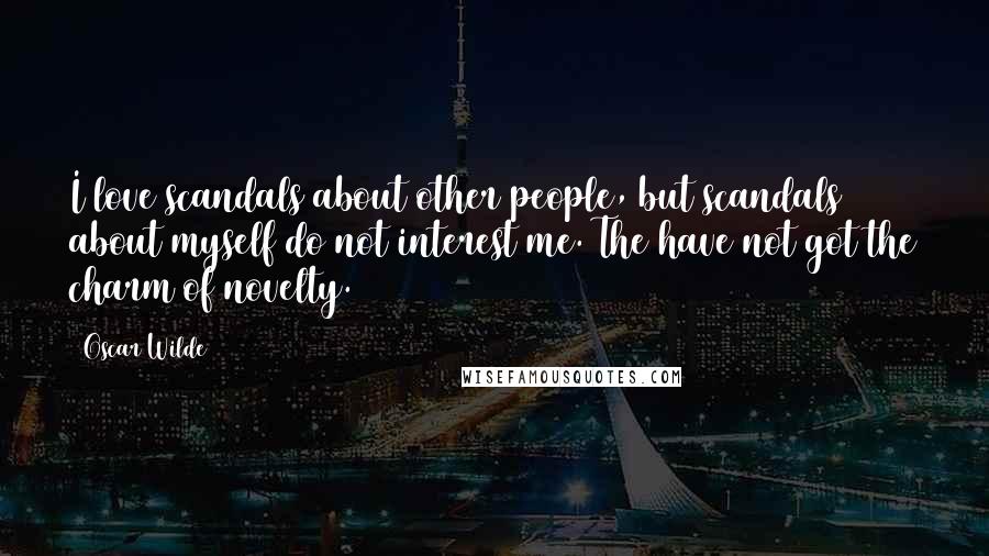 Oscar Wilde Quotes: I love scandals about other people, but scandals about myself do not interest me. The have not got the charm of novelty.