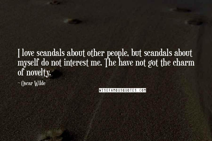 Oscar Wilde Quotes: I love scandals about other people, but scandals about myself do not interest me. The have not got the charm of novelty.