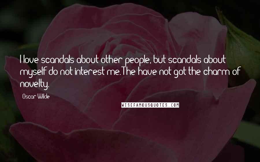 Oscar Wilde Quotes: I love scandals about other people, but scandals about myself do not interest me. The have not got the charm of novelty.