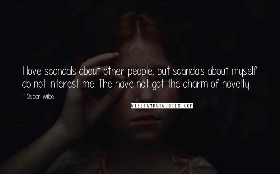 Oscar Wilde Quotes: I love scandals about other people, but scandals about myself do not interest me. The have not got the charm of novelty.