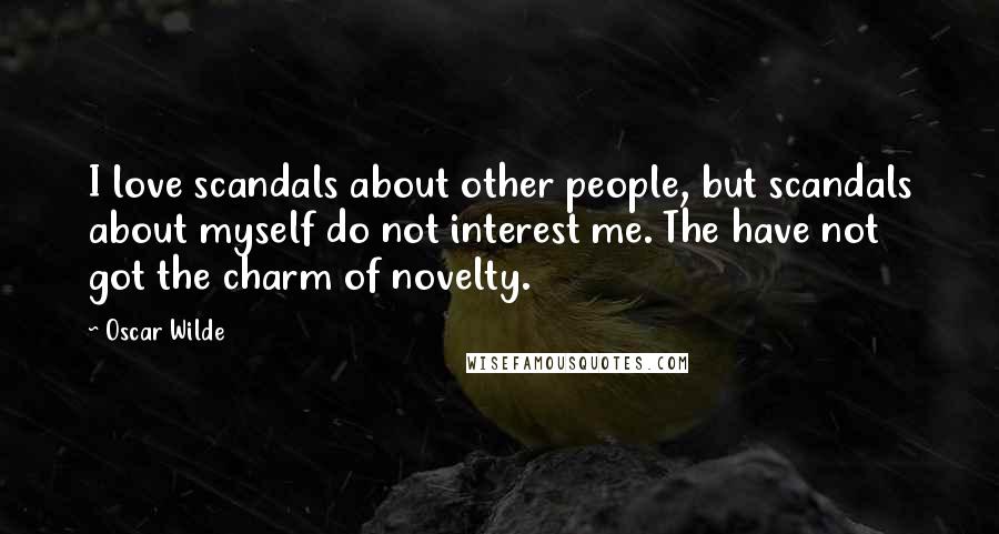 Oscar Wilde Quotes: I love scandals about other people, but scandals about myself do not interest me. The have not got the charm of novelty.