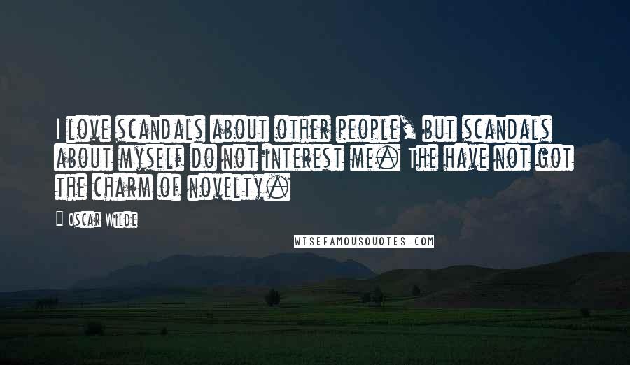 Oscar Wilde Quotes: I love scandals about other people, but scandals about myself do not interest me. The have not got the charm of novelty.