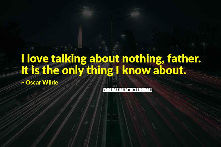 Oscar Wilde Quotes: I love talking about nothing, father. It is the only thing I know about.