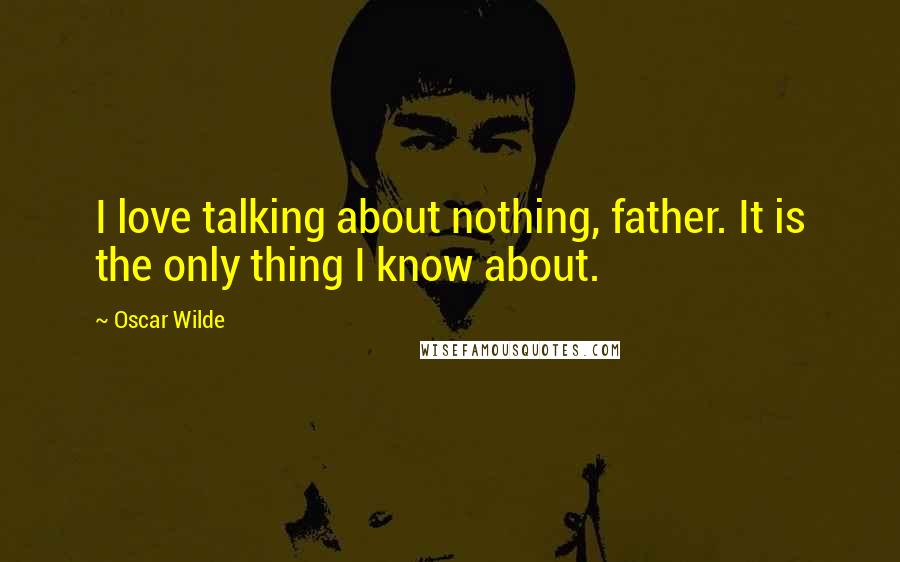 Oscar Wilde Quotes: I love talking about nothing, father. It is the only thing I know about.