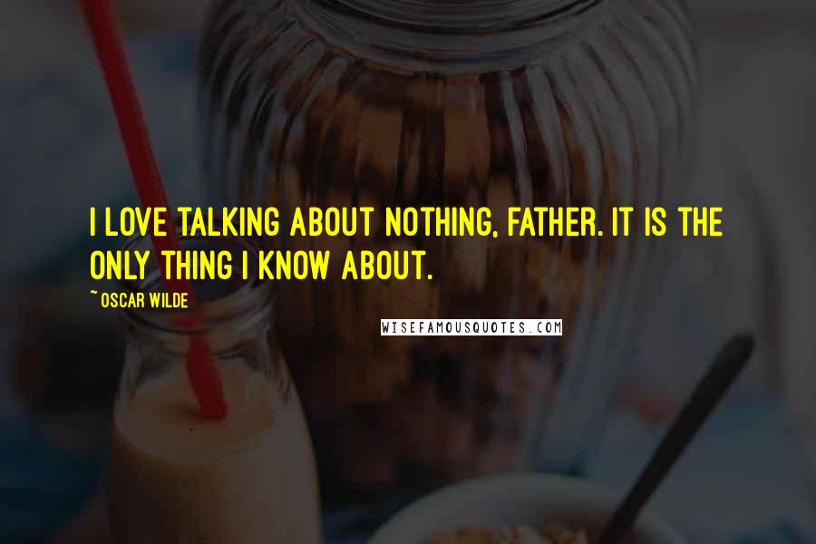 Oscar Wilde Quotes: I love talking about nothing, father. It is the only thing I know about.