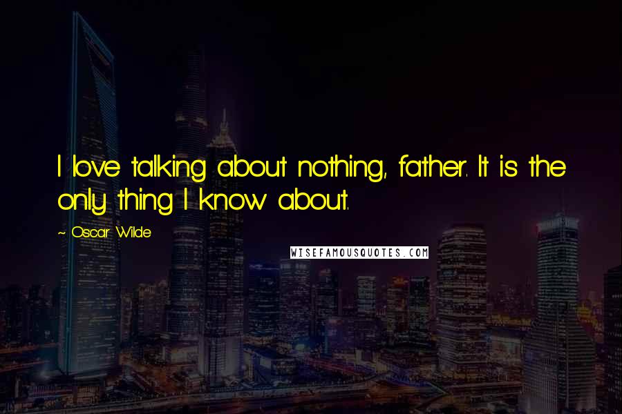 Oscar Wilde Quotes: I love talking about nothing, father. It is the only thing I know about.