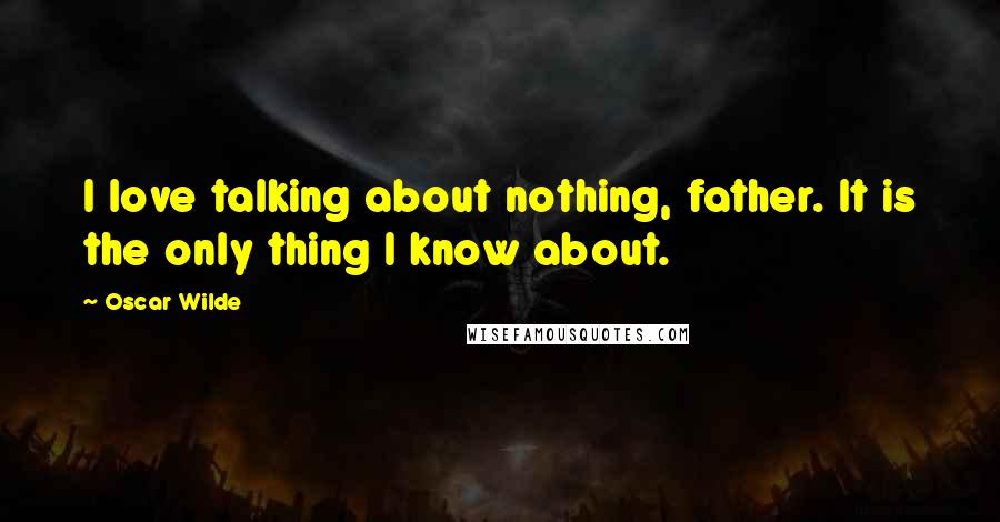 Oscar Wilde Quotes: I love talking about nothing, father. It is the only thing I know about.