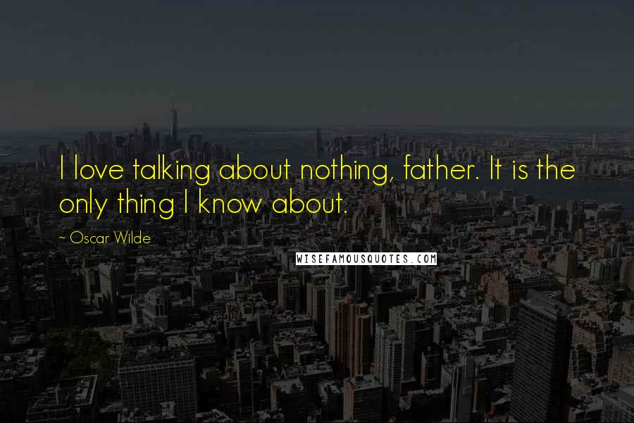 Oscar Wilde Quotes: I love talking about nothing, father. It is the only thing I know about.