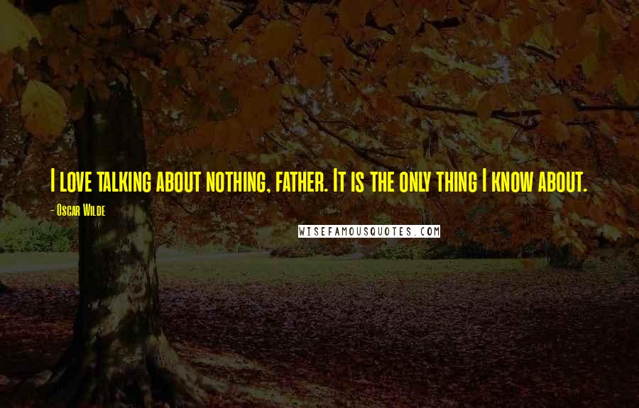 Oscar Wilde Quotes: I love talking about nothing, father. It is the only thing I know about.