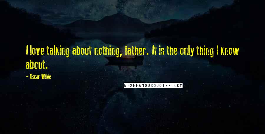 Oscar Wilde Quotes: I love talking about nothing, father. It is the only thing I know about.