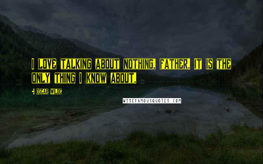 Oscar Wilde Quotes: I love talking about nothing, father. It is the only thing I know about.