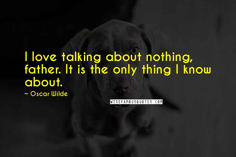 Oscar Wilde Quotes: I love talking about nothing, father. It is the only thing I know about.