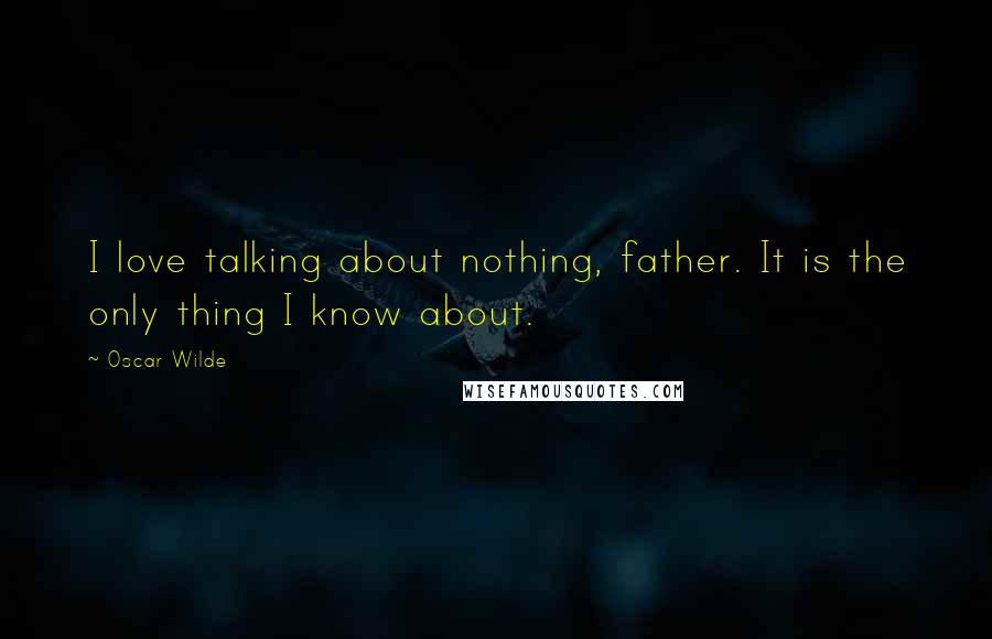 Oscar Wilde Quotes: I love talking about nothing, father. It is the only thing I know about.