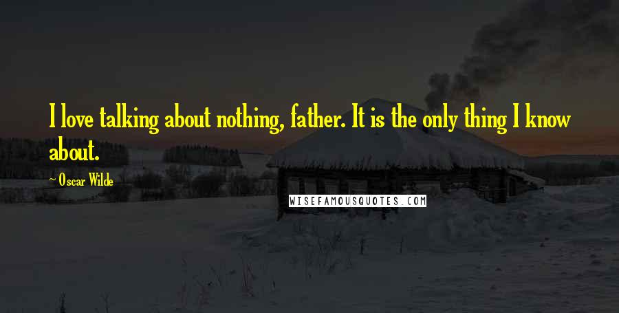 Oscar Wilde Quotes: I love talking about nothing, father. It is the only thing I know about.