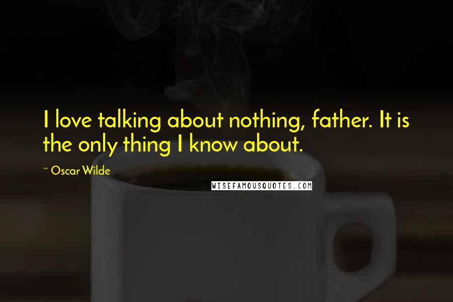 Oscar Wilde Quotes: I love talking about nothing, father. It is the only thing I know about.